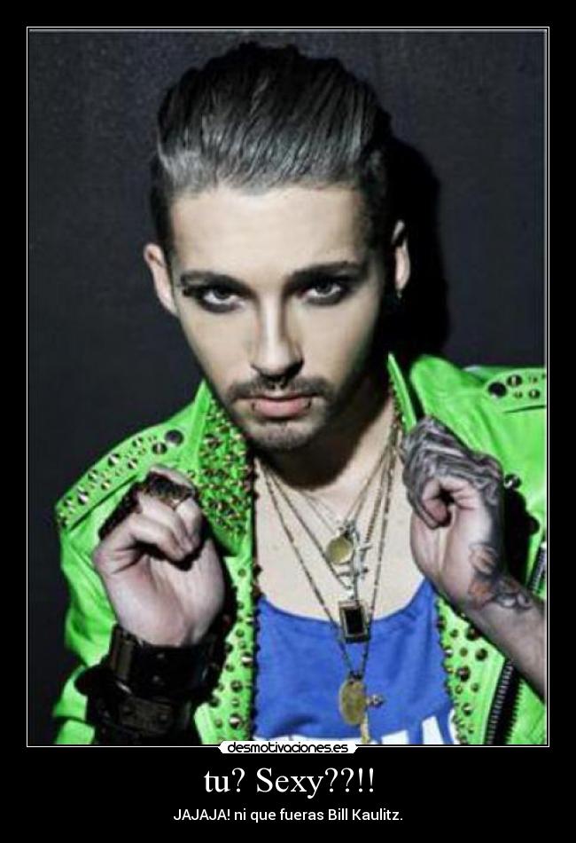 tu? Sexy??!! - JAJAJA! ni que fueras Bill Kaulitz.