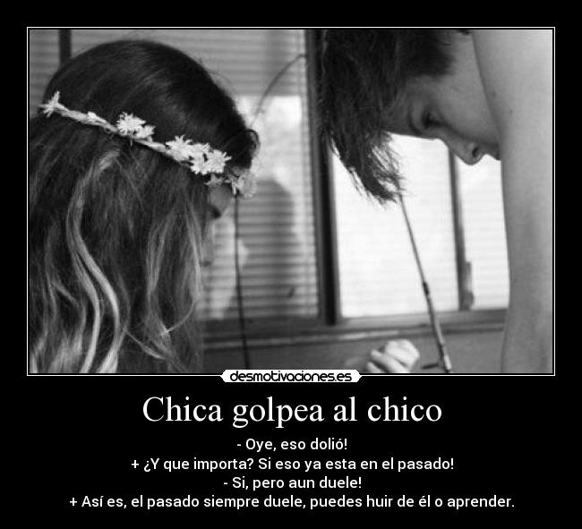 Chica golpea al chico - - Oye, eso dolió!
+ ¿Y que importa? Si eso ya esta en el pasado!
- Si, pero aun duele!
+ Así es, el pasado siempre duele, puedes huir de él o aprender.