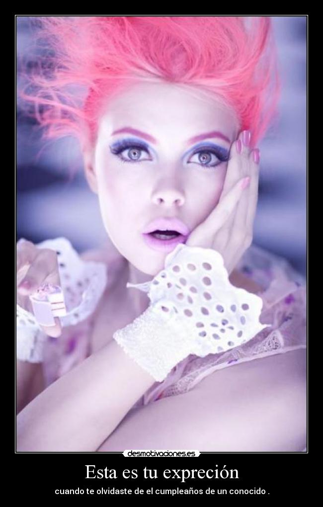 Esta es tu expreción - cuando te olvidaste de el cumpleaños de un conocido .