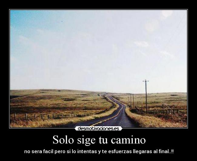 Solo sige tu camino - no sera facil pero si lo intentas y te esfuerzas llegaras al final..!!