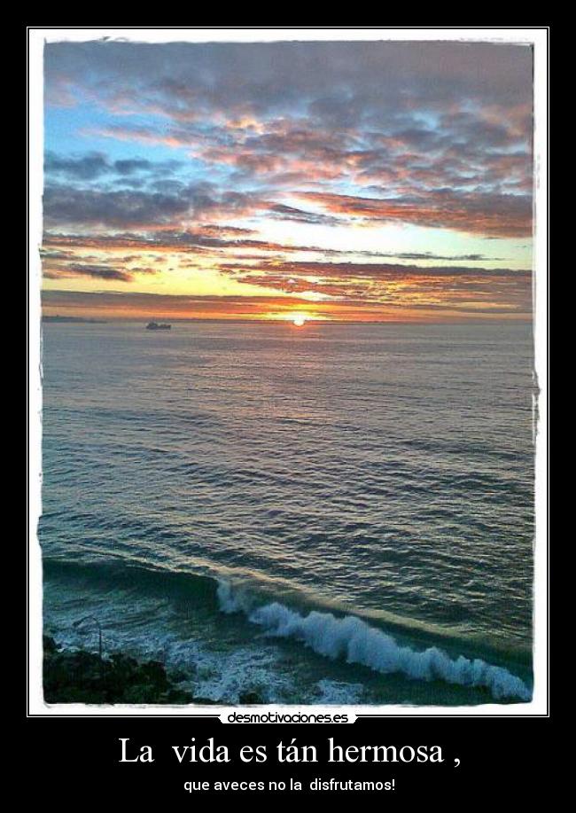 La vida es tán hermosa , - que aveces no la disfrutamos!