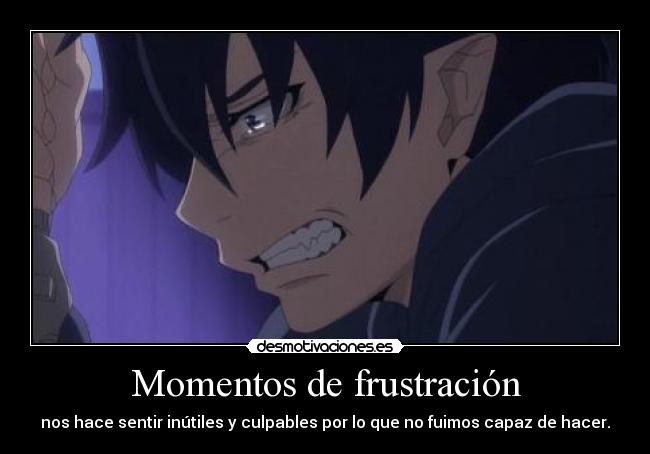 Momentos de frustración - nos hace sentir inútiles y culpables por lo que no fuimos capaz de hacer.