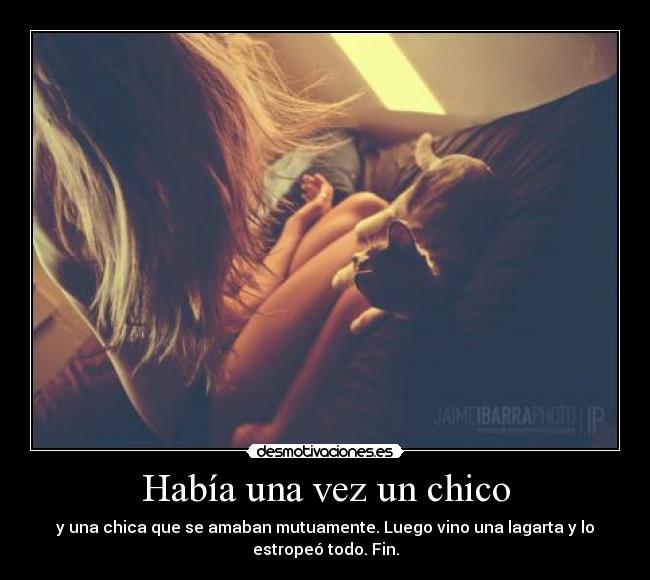 Había una vez un chico - y una chica que se amaban mutuamente. Luego vino una lagarta y lo
estropeó todo. Fin.