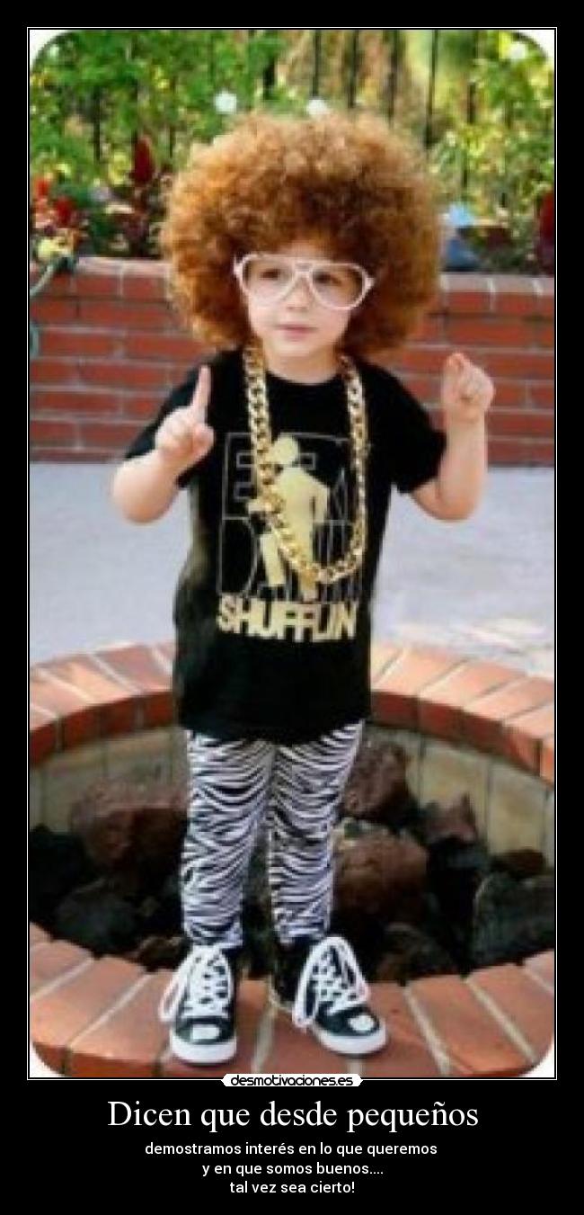 Dicen que desde pequeños - demostramos interés en lo que queremos
y en que somos buenos....
tal vez sea cierto!