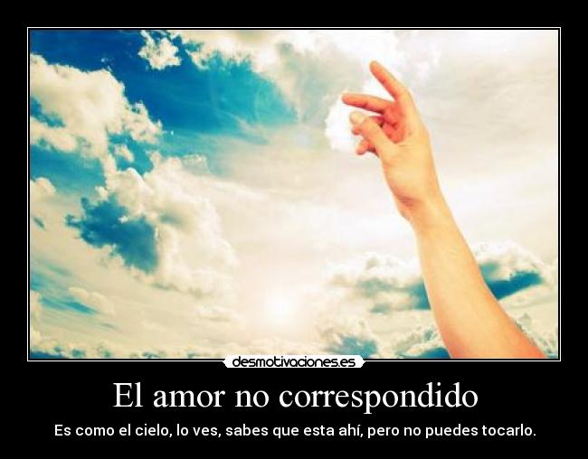 El amor no correspondido - Es como el cielo, lo ves, sabes que esta ahí, pero no puedes tocarlo.