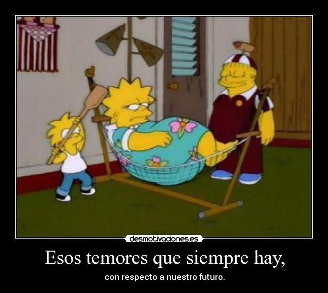 Esos temores que siempre hay, - con respecto a nuestro futuro.