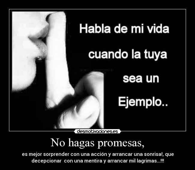 No hagas promesas, - es mejor sorprender con una acción y arrancar una sonrisa!, que
decepcionar  con una mentira y arrancar mil lagrimas...!!!