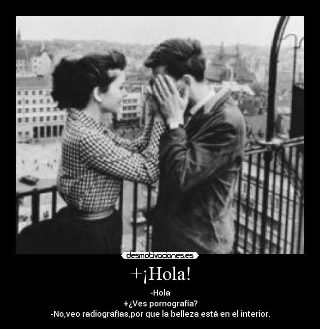 +¡Hola! - -Hola
+¿Ves pornografía?
-No,veo radiografías,por que la belleza está en el interior.