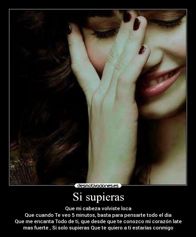 Si supieras - Que mi cabeza volviste loca
Que cuando Te veo 5 minutos, basta para pensarte todo el dia
Que me encanta Todo de ti, que desde que te conozco mi corazón late
mas fuerte , Si solo supieras Que te quiero a ti estarías conmigo