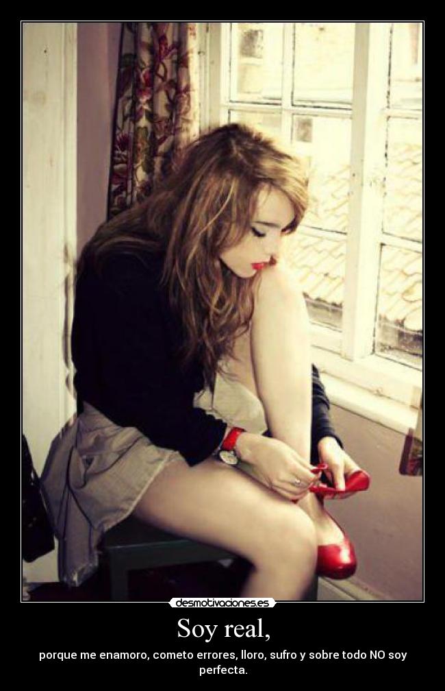 Soy real, - porque me enamoro, cometo errores, lloro, sufro y sobre todo NO soy perfecta.