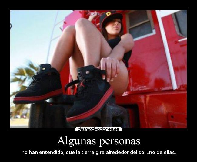 Algunas personas - no han entendido, que la tierra gira alrededor del sol...no de ellas.