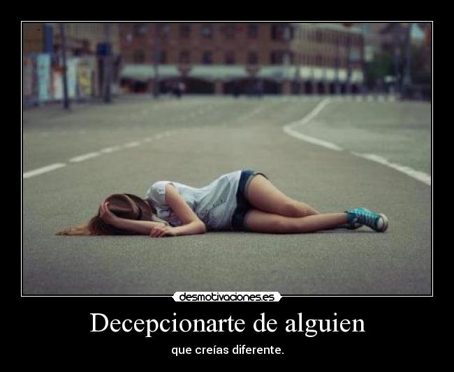 Decepcionarte de alguien - que creías diferente.