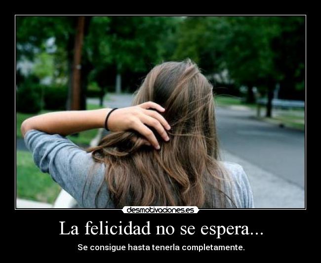 La felicidad no se espera... - Se consigue hasta tenerla completamente.