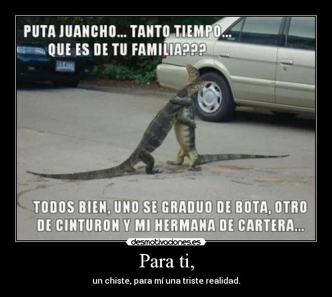 Para ti, - un chiste, para mí una triste realidad.
