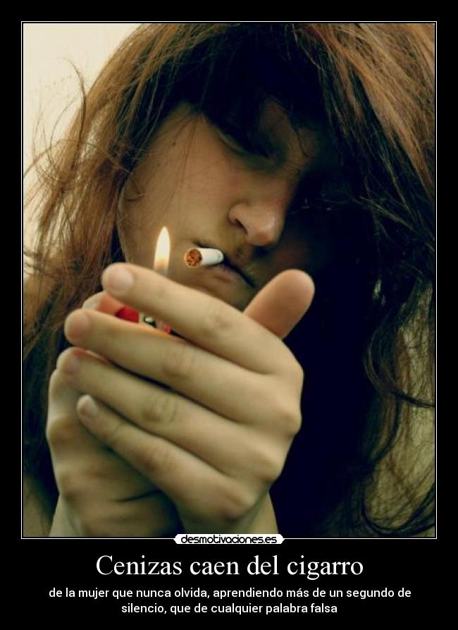 Cenizas caen del cigarro - de la mujer que nunca olvida, aprendiendo más de un segundo de
silencio, que de cualquier palabra falsa