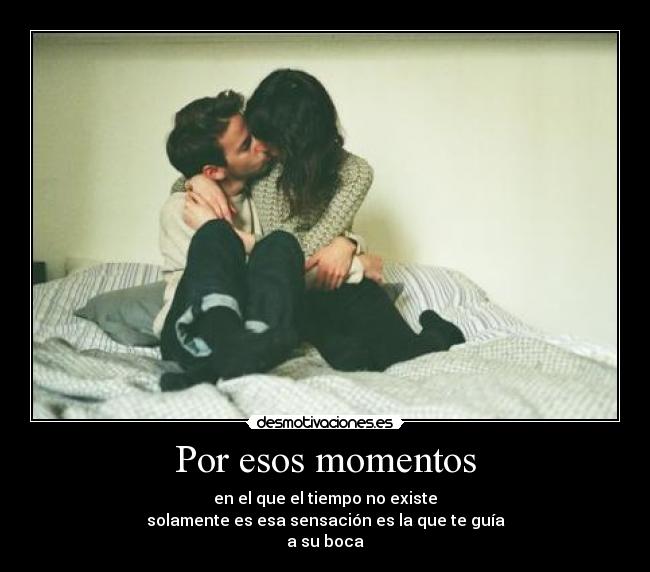 Por esos momentos - en el que el tiempo no existe
solamente es esa sensación es la que te guía
a su boca