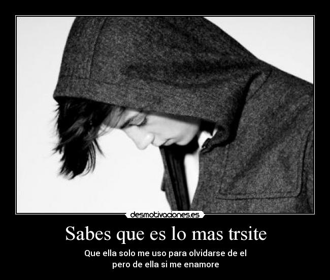 Sabes que es lo mas trsite - Que ella solo me uso para olvidarse de el
pero de ella si me enamore