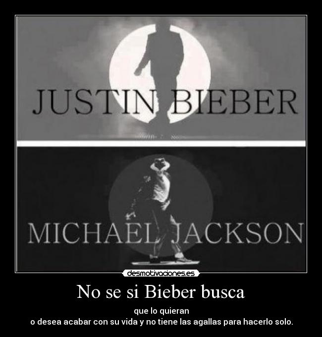 No se si Bieber busca - que lo quieran
o desea acabar con su vida y no tiene las agallas para hacerlo solo.