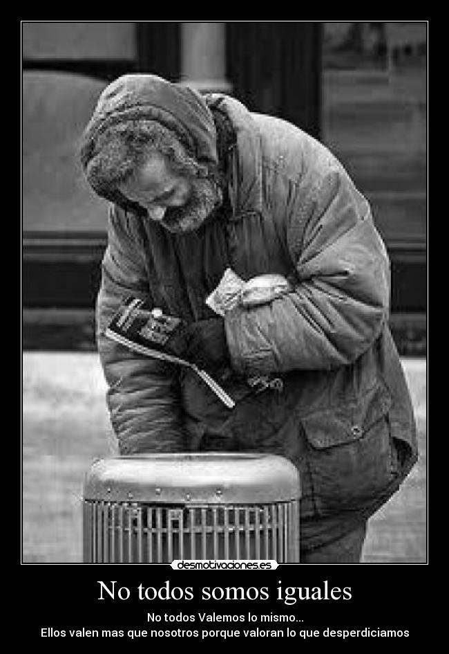 No todos somos iguales - No todos Valemos lo mismo...
Ellos valen mas que nosotros porque valoran lo que desperdiciamos