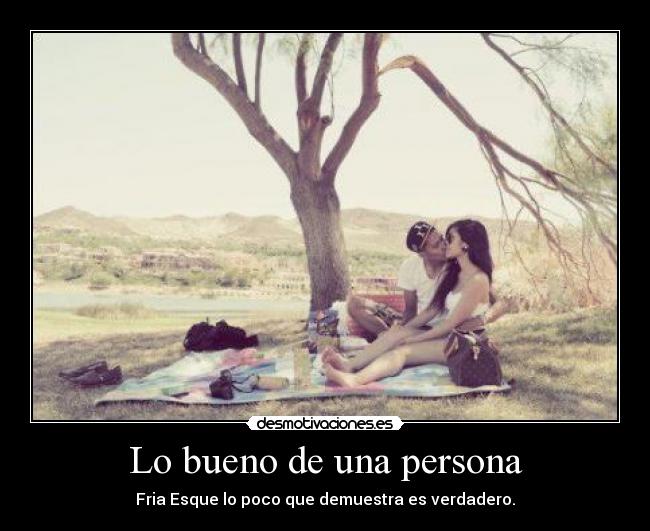 Lo bueno de una persona - Fria Esque lo poco que demuestra es verdadero.