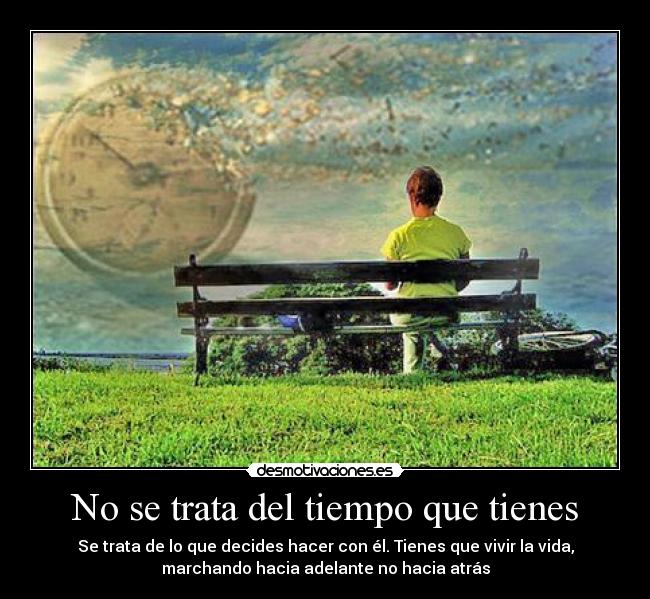 No se trata del tiempo que tienes - Se trata de lo que decides hacer con él. Tienes que vivir la vida,
marchando hacia adelante no hacia atrás