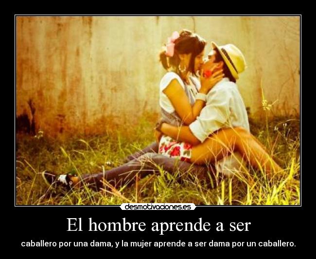 El hombre aprende a ser - caballero por una dama, y la mujer aprende a ser dama por un caballero.