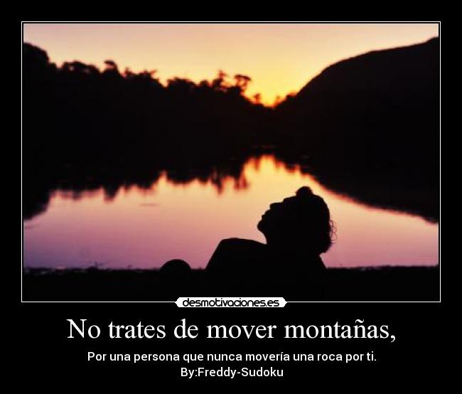 No trates de mover montañas, - Por una persona que nunca movería una roca por ti.
By:Freddy-Sudoku
