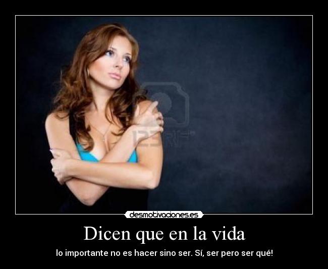 Dicen que en la vida - lo importante no es hacer sino ser. Sí, ser pero ser qué!