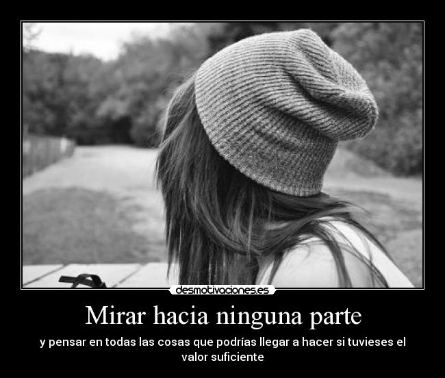 Mirar hacia ninguna parte - y pensar en todas las cosas que podrías llegar a hacer si tuvieses el valor suficiente