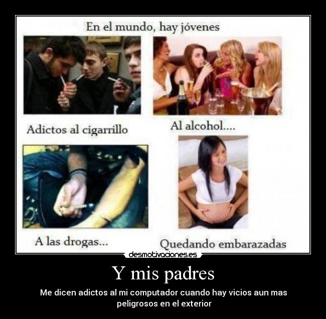 Y mis padres - Me dicen adictos al mi computador cuando hay vicios aun mas
 peligrosos en el exterior