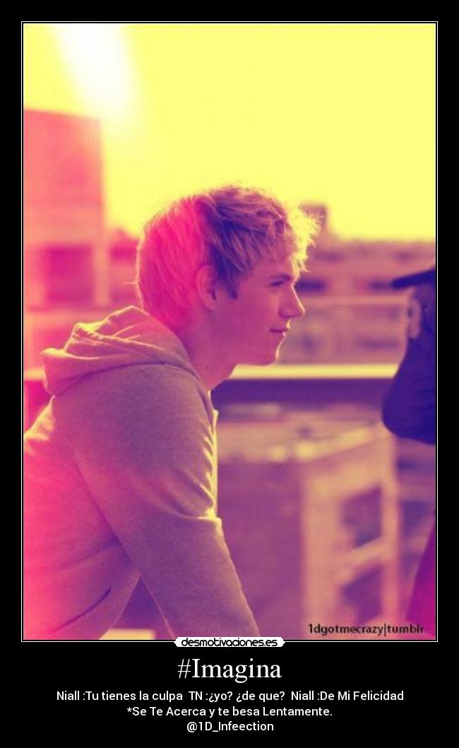 #Imagina - Niall :Tu tienes la culpa TN :¿yo? ¿de que? Niall :De Mi Felicidad
*Se Te Acerca y te besa Lentamente.
@1D_Infeection