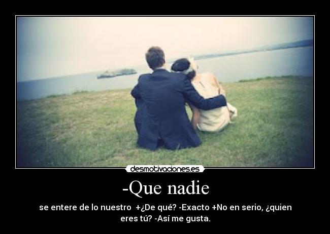 -Que nadie - se entere de lo nuestro  +¿De qué? -Exacto +No en serio, ¿quien
eres tú? -Así me gusta.