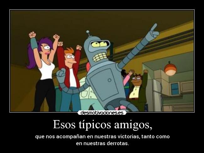Esos típicos amigos, - que nos acompañan en nuestras victorias, tanto como
en nuestras derrotas.