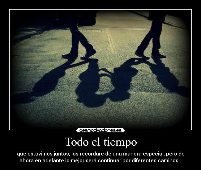 Todo el tiempo - que estuvimos juntos, los recordare de una manera especial, pero de
ahora en adelante lo mejor será continuar por diferentes caminos...