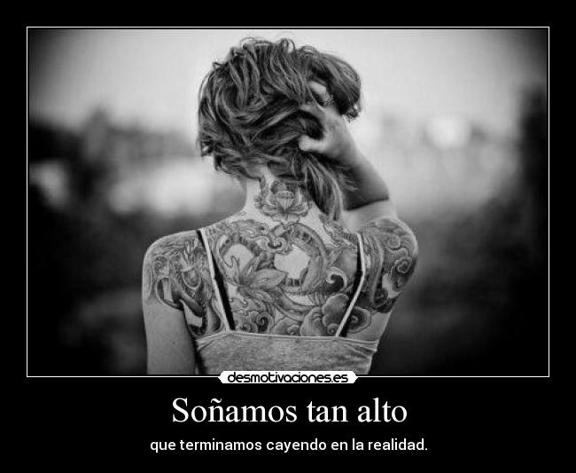 Soñamos tan alto - que terminamos cayendo en la realidad.