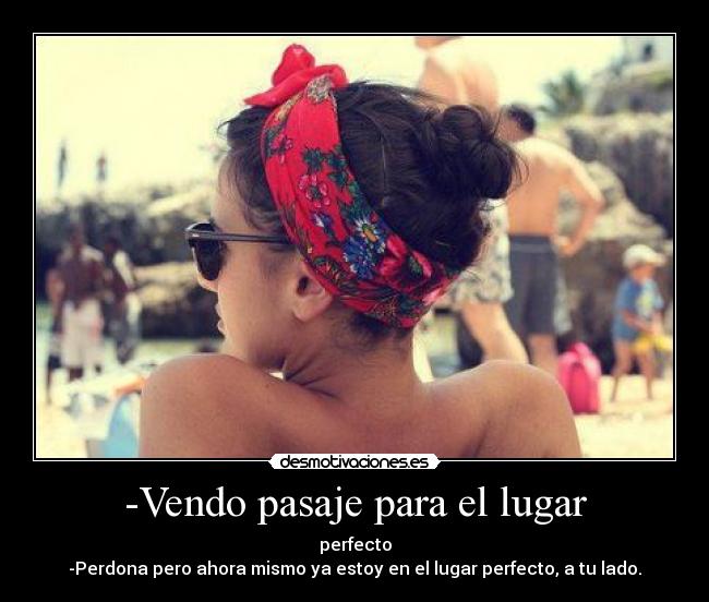 -Vendo pasaje para el lugar - perfecto
-Perdona pero ahora mismo ya estoy en el lugar perfecto, a tu lado.