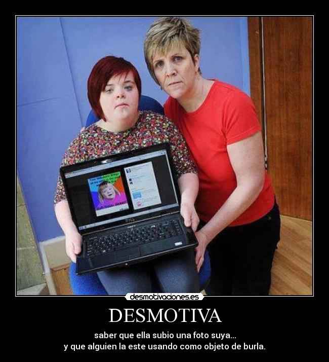 DESMOTIVA - saber que ella subio una foto suya...
y que alguien la este usando como objeto de burla.