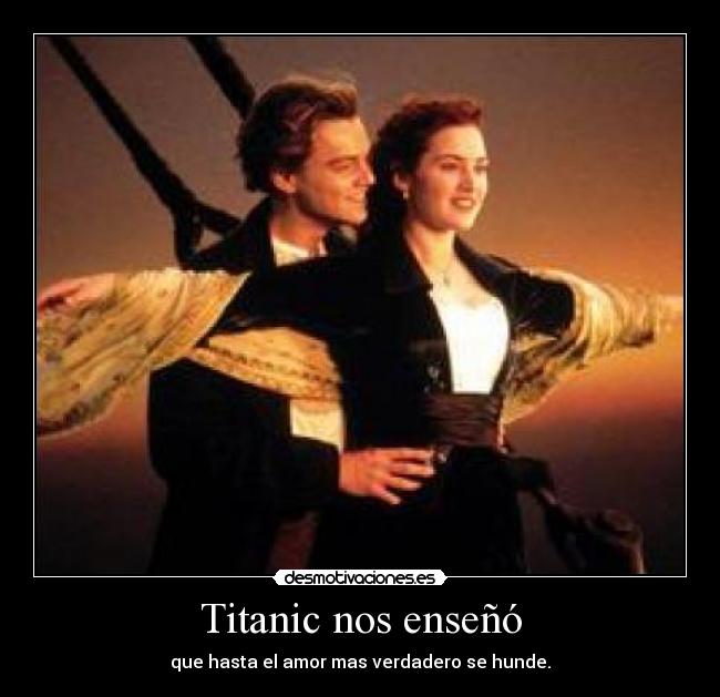 Titanic nos enseñó - que hasta el amor mas verdadero se hunde.
