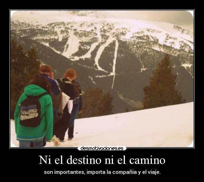 Ni el destino ni el camino - son importantes, importa la compañia y el viaje.
