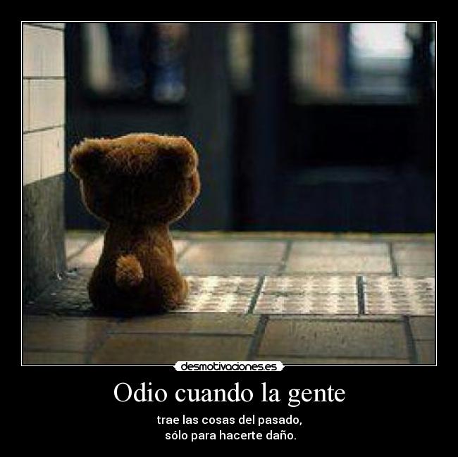 Odio cuando la gente - trae las cosas del pasado,
sólo para hacerte daño.