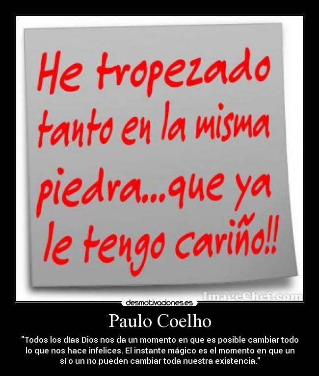 Paulo Coelho - Todos los días Dios nos da un momento en que es posible cambiar todo
lo que nos hace infelices. El instante mágico es el momento en que un
sí o un no pueden cambiar toda nuestra existencia.