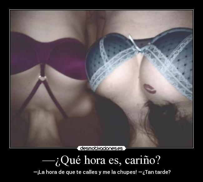 —¿Qué hora es, cariño? - —¡La hora de que te calles y me la chupes! —¿Tan tarde?
