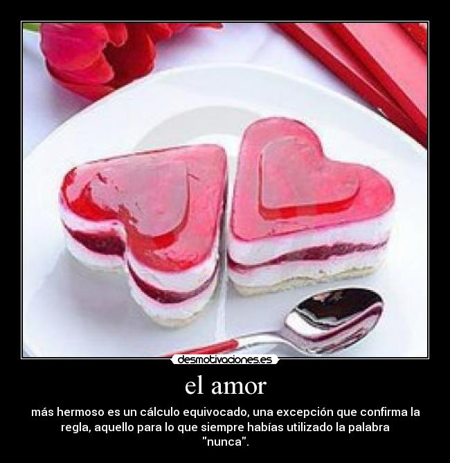 el amor - más hermoso es un cálculo equivocado, una excepción que confirma la
regla, aquello para lo que siempre habías utilizado la palabra
nunca.
