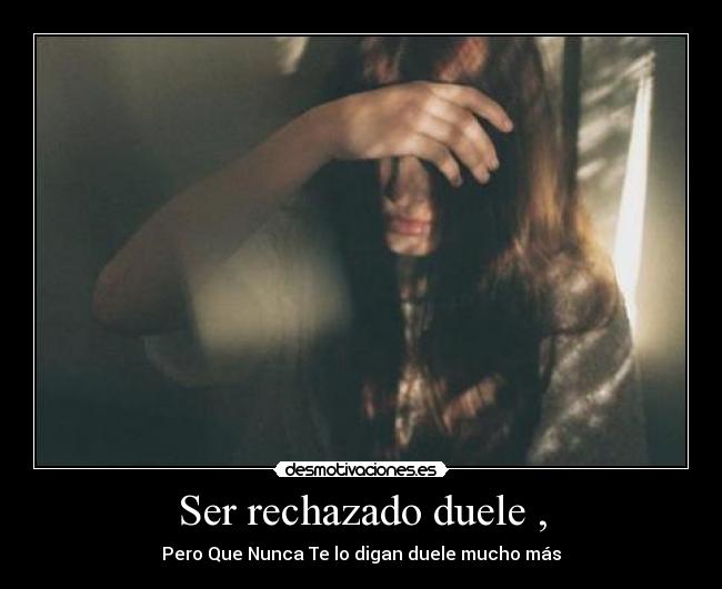 Ser rechazado duele , - Pero Que Nunca Te lo digan duele mucho más
