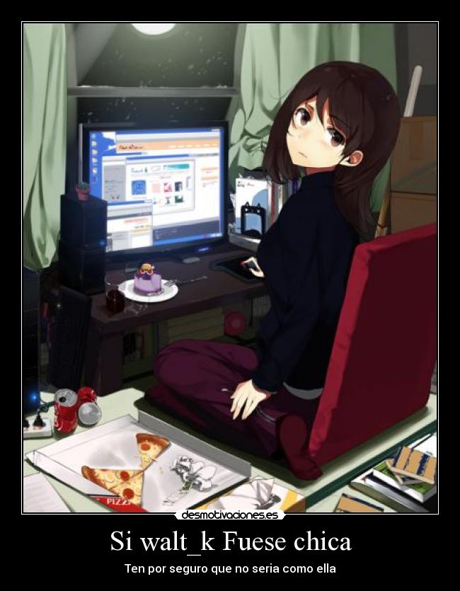 Si walt_k Fuese chica - Ten por seguro que no seria como ella