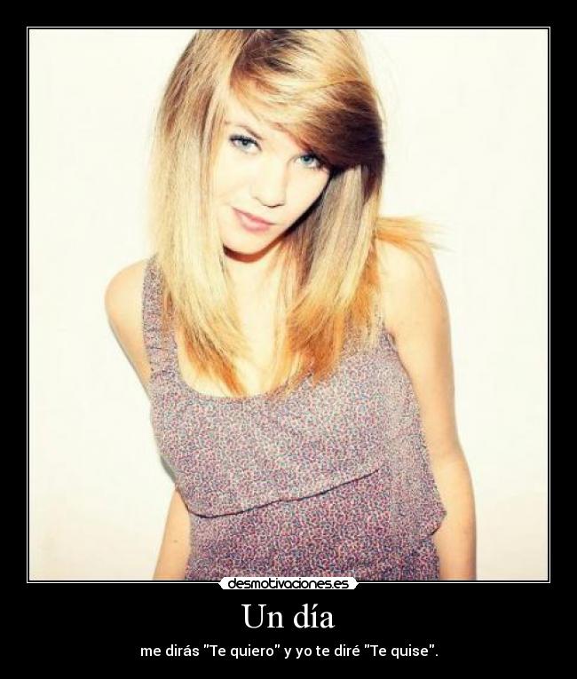 Un día - me dirás Te quiero y yo te diré Te quise.
