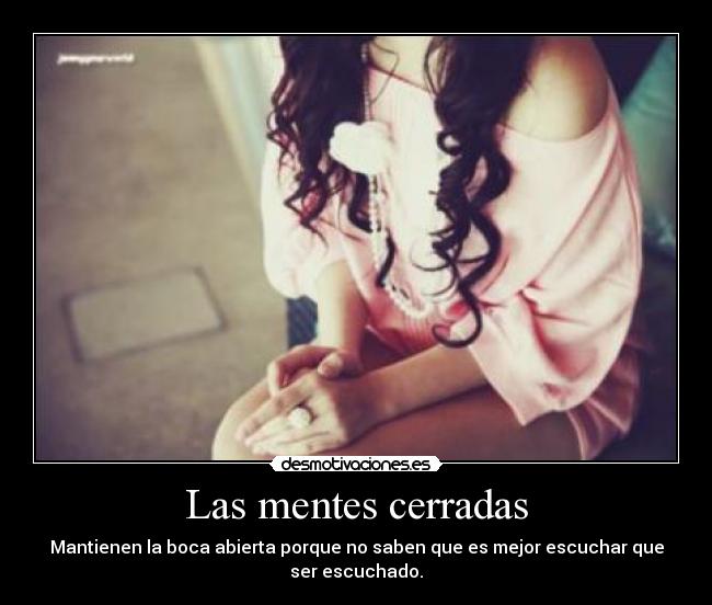 Las mentes cerradas - Mantienen la boca abierta porque no saben que es mejor escuchar que
ser escuchado.