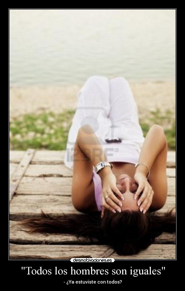 Todos los hombres son iguales - - ¿Ya estuviste con todos?