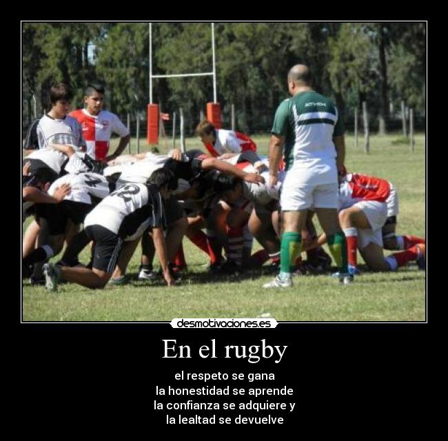 En el rugby - el respeto se gana
la honestidad se aprende
la confianza se adquiere y
la lealtad se devuelve