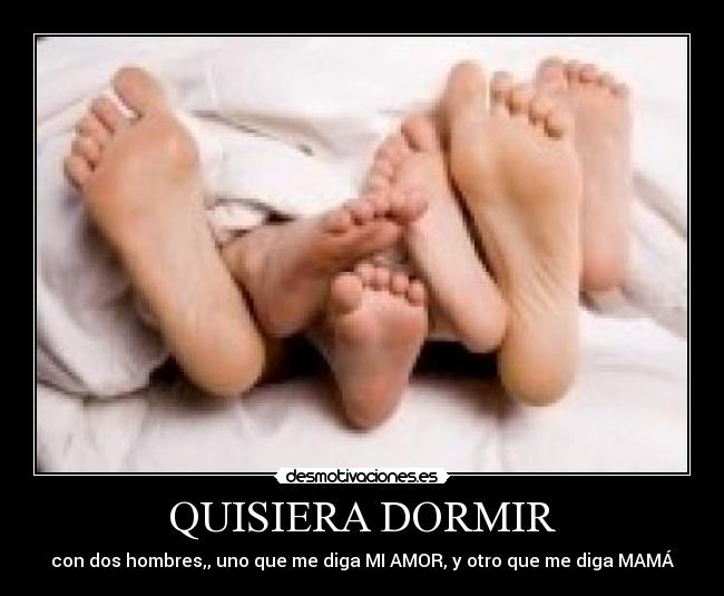QUISIERA DORMIR - con dos hombres,, uno que me diga MI AMOR, y otro que me diga MAMÁ